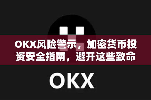 OKX风险警示，加密货币投资安全指南，避开这些致命陷阱