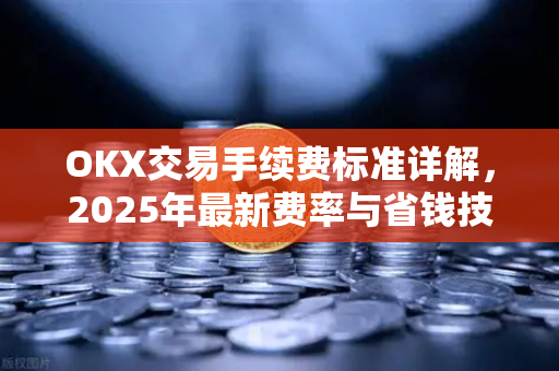 OKX交易手续费标准详解，2025年最新费率与省钱技巧全攻略