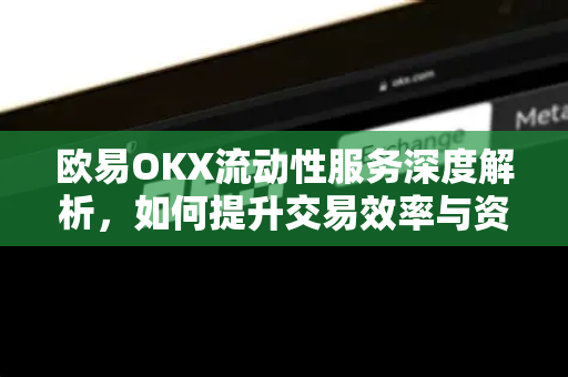 欧易OKX流动性服务深度解析，如何提升交易效率与资金利用率