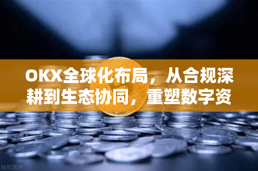 OKX全球化布局,从合规深耕到生态协同,重塑数字资产交易新格局 OKX全球化布局,从合规深耕到生态协同,重塑数字资产交易新格局