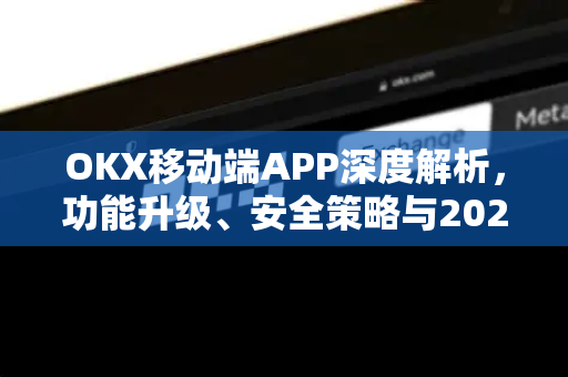 OKX移动端APP深度解析,功能升级、安全策略与2025年趋势前瞻 OKX移动端APP深度解析,功能升级、安全策略与2025年趋势前瞻