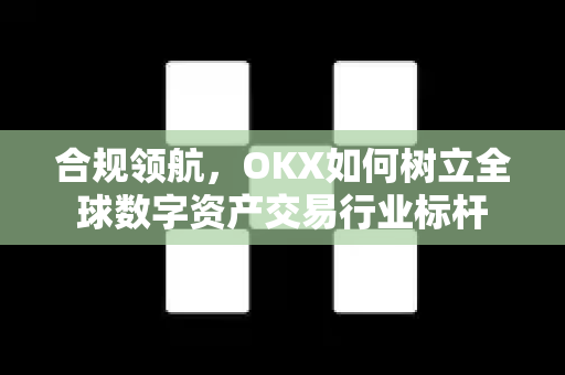合规领航，OKX如何树立全球数字资产交易行业标杆