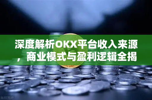 深度解析OKX平台收入来源,商业模式与盈利逻辑全揭秘 深度解析OKX平台收入来源,商业模式与盈利逻辑全揭秘