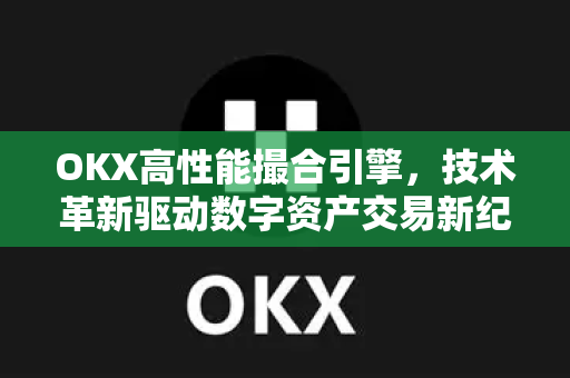 OKX高性能撮合引擎，技术革新驱动数字资产交易新纪元