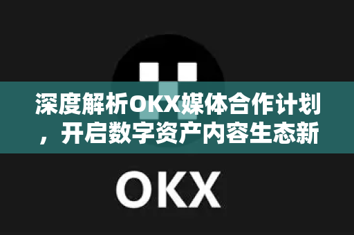 深度解析OKX媒体合作计划,开启数字资产内容生态新篇章 深度解析OKX媒体合作计划,开启数字资产内容生态新篇章