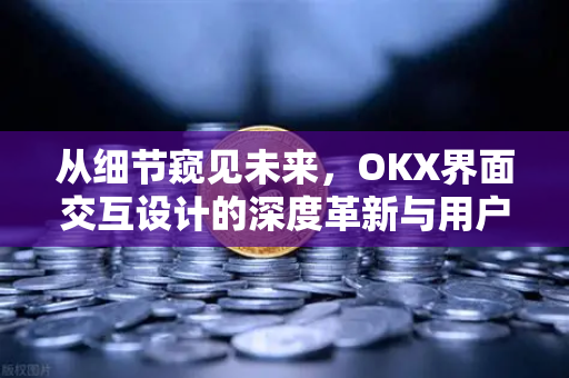 从细节窥见未来,OKX界面交互设计的深度革新与用户体验重塑 从细节窥见未来,OKX界面交互设计的深度革新与用户体验重塑