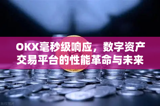 OKX毫秒级响应，数字资产交易平台的性能革命与未来展望