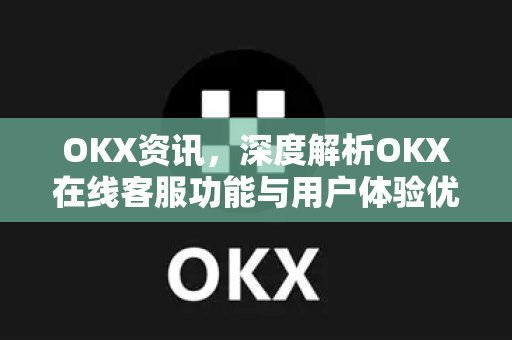 OKX资讯,深度解析OKX在线客服功能与用户体验优化指南 OKX资讯,深度解析OKX在线客服功能与用户体验优化指南