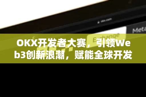 OKX开发者大赛，引领Web3创新浪潮，赋能全球开发者生态