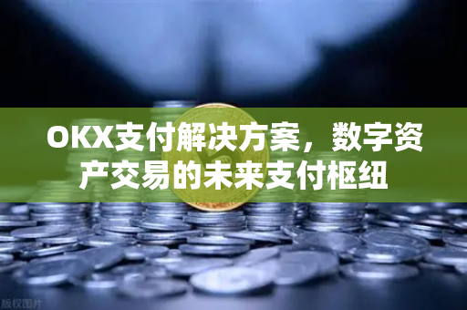 OKX支付解决方案，数字资产交易的未来支付枢纽