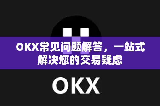 OKX常见问题解答,一站式解决您的交易疑虑 OKX常见问题解答,一站式解决您的交易疑虑