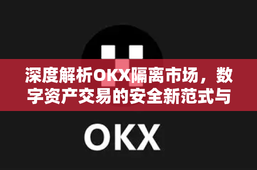 深度解析OKX隔离市场,数字资产交易的安全新范式与用户合规指南 深度解析OKX隔离市场,数字资产交易的安全新范式与用户合规指南