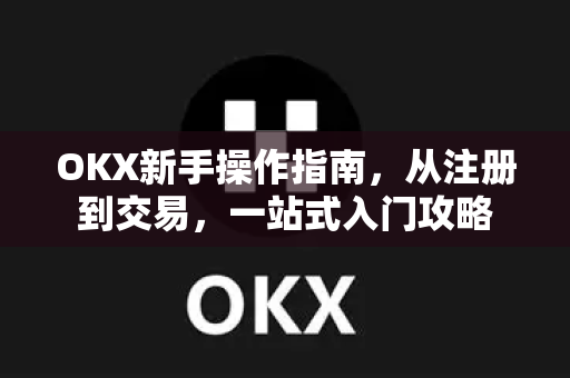 OKX新手操作指南,从注册到交易,一站式入门攻略 OKX新手操作指南,从注册到交易,一站式入门攻略