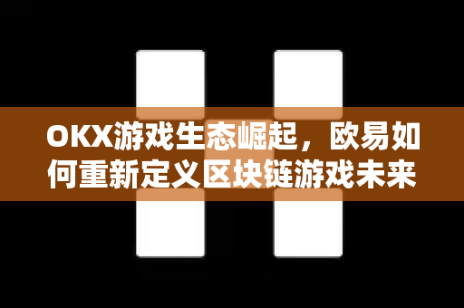OKX游戏生态崛起,欧易如何重新定义区块链游戏未来? OKX游戏生态崛起,欧易如何重新定义区块链游戏未来?