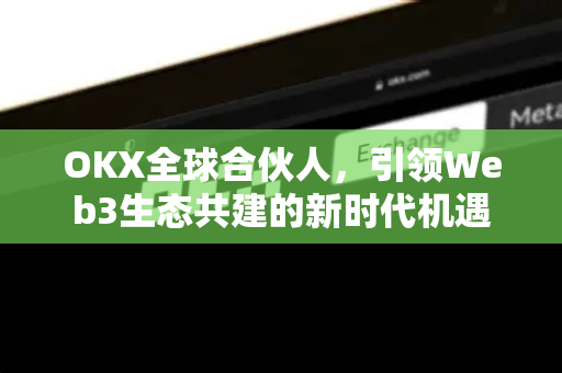 OKX全球合伙人,引领Web3生态共建的新时代机遇 OKX全球合伙人,引领Web3生态共建的新时代机遇