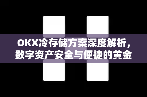 OKX冷存储方案深度解析，数字资产安全与便捷的黄金平衡点
