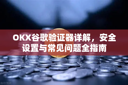 OKX谷歌验证器详解,安全设置与常见问题全指南 OKX谷歌验证器详解,安全设置与常见问题全指南