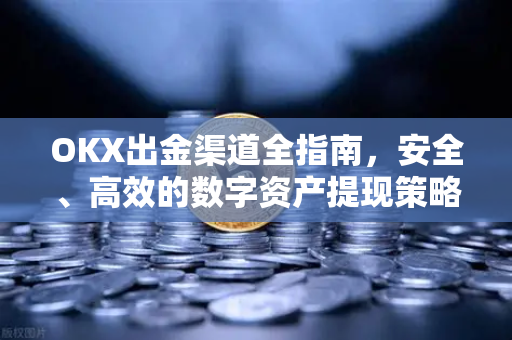 OKX出金渠道全指南,安全、高效的数字资产提现策略 OKX出金渠道全指南,安全、高效的数字资产提现策略
