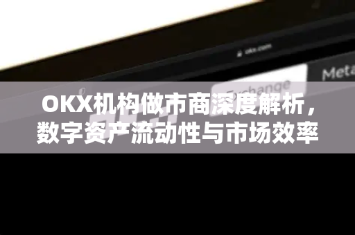 OKX机构做市商深度解析,数字资产流动性与市场效率的革新引擎 OKX机构做市商深度解析,数字资产流动性与市场效率的革新引擎