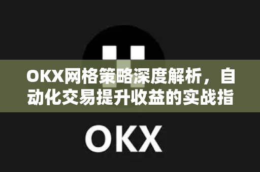 OKX网格策略深度解析，自动化交易提升收益的实战指南