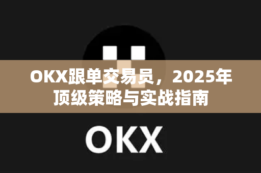 OKX跟单交易员，2025年顶级策略与实战指南