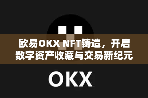 欧易OKX NFT铸造,开启数字资产收藏与交易新纪元 欧易OKX NFT铸造,开启数字资产收藏与交易新纪元