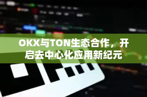OKX与TON生态合作，开启去中心化应用新纪元