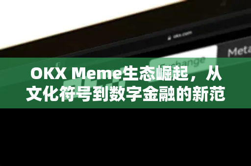 OKX Meme生态崛起，从文化符号到数字金融的新范式