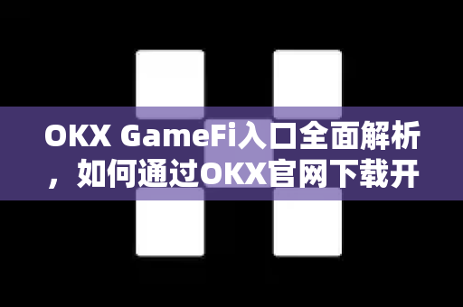OKX GameFi入口全面解析，如何通过OKX官网下载开启链游新纪元