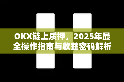 OKX链上质押,2025年最全操作指南与收益密码解析 OKX链上质押,2025年最全操作指南与收益密码解析