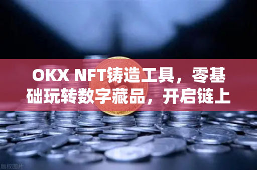 OKX NFT铸造工具,零基础玩转数字藏品,开启链上创作新时代 OKX NFT铸造工具,零基础玩转数字藏品,开启链上创作新时代
