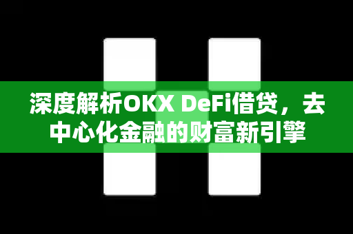 深度解析OKX DeFi借贷，去中心化金融的财富新引擎