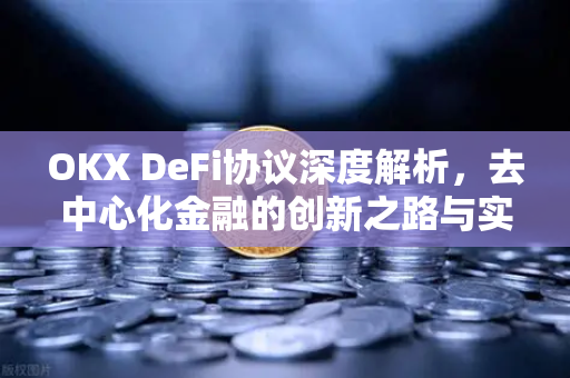OKX DeFi协议深度解析，去中心化金融的创新之路与实战指南