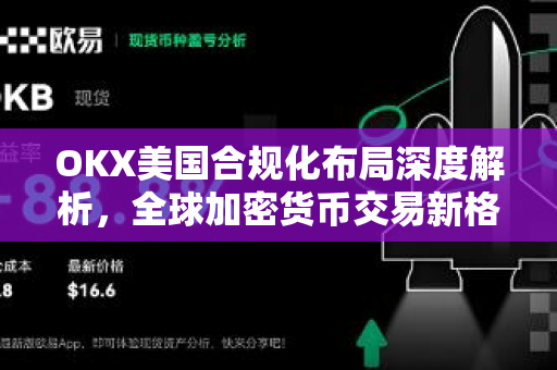 OKX美国合规化布局深度解析,全球加密货币交易新格局 OKX美国合规化布局深度解析,全球加密货币交易新格局