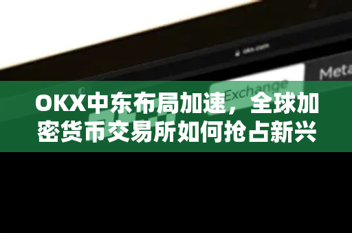 OKX中东布局加速,全球加密货币交易所如何抢占新兴市场战略高地 OKX中东布局加速,全球加密货币交易所如何抢占新兴市场战略高地