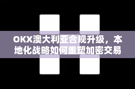 OKX澳大利亚合规升级，本地化战略如何重塑加密交易生态？