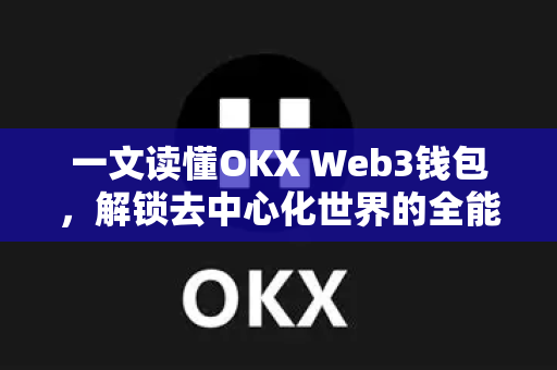 一文读懂OKX Web3钱包,解锁去中心化世界的全能钥匙 一文读懂OKX Web3钱包,解锁去中心化世界的全能钥匙