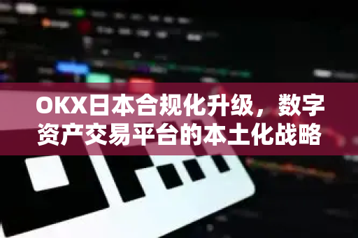 OKX日本合规化升级,数字资产交易平台的本土化战略与用户指南 OKX日本合规化升级,数字资产交易平台的本土化战略与用户指南