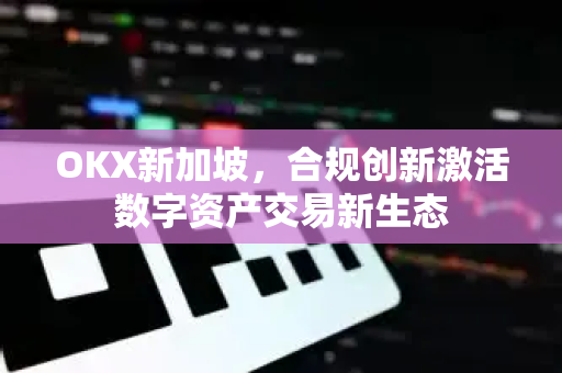 OKX新加坡,合规创新激活数字资产交易新生态 OKX新加坡,合规创新激活数字资产交易新生态