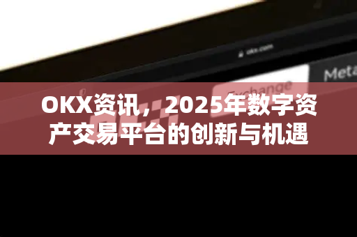 OKX资讯,2025年数字资产交易平台的创新与机遇 OKX资讯,2025年数字资产交易平台的创新与机遇