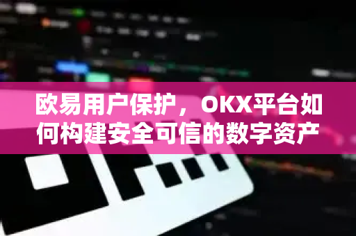 欧易用户保护,OKX平台如何构建安全可信的数字资产交易生态 欧易用户保护,OKX平台如何构建安全可信的数字资产交易生态