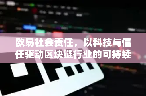 欧易社会责任,以科技与信任驱动区块链行业的可持续发展之路 欧易社会责任,以科技与信任驱动区块链行业的可持续发展之路