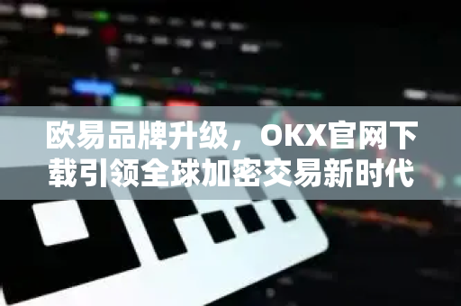 欧易品牌升级,OKX官网下载引领全球加密交易新时代 欧易品牌升级,OKX官网下载引领全球加密交易新时代
