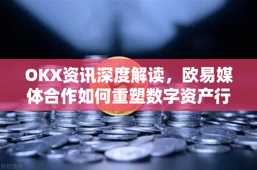 OKX资讯深度解读,欧易媒体合作如何重塑数字资产行业格局 OKX资讯深度解读,欧易媒体合作如何重塑数字资产行业格局
