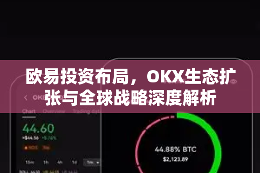 欧易投资布局,OKX生态扩张与全球战略深度解析 欧易投资布局,OKX生态扩张与全球战略深度解析