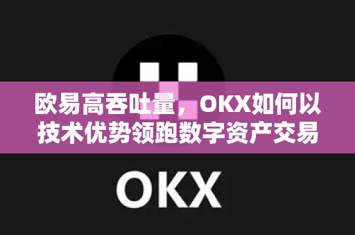 欧易高吞吐量,OKX如何以技术优势领跑数字资产交易新时代 欧易高吞吐量,OKX如何以技术优势领跑数字资产交易新时代