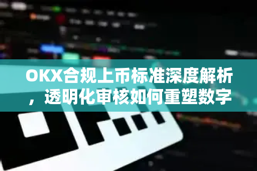 OKX合规上币标准深度解析,透明化审核如何重塑数字资产交易生态 OKX合规上币标准深度解析,透明化审核如何重塑数字资产交易生态