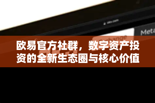 欧易官方社群，数字资产投资的全新生态圈与核心价值解析