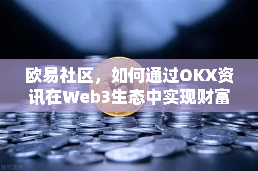 欧易社区，如何通过OKX资讯在Web3生态中实现财富增长？全维度实操指南