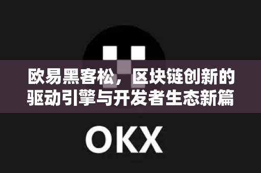欧易黑客松，区块链创新的驱动引擎与开发者生态新篇章